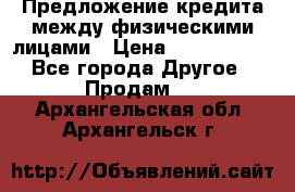 Предложение кредита между физическими лицами › Цена ­ 5 000 000 - Все города Другое » Продам   . Архангельская обл.,Архангельск г.